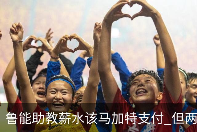 鲁能助教薪水该马加特支付 但两人闹掰后没拿着钱